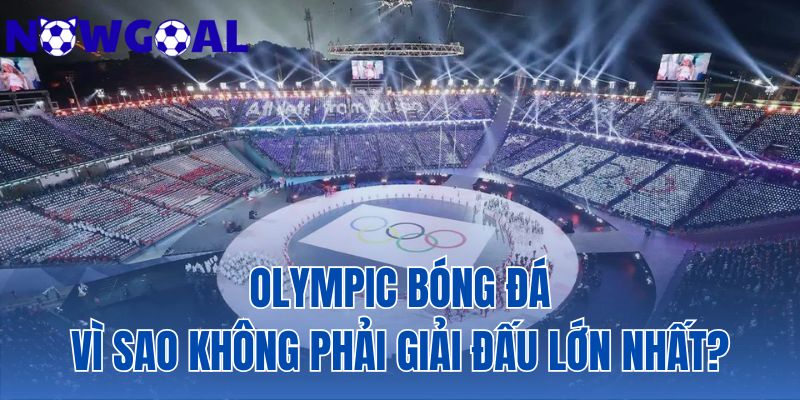 Olympic Bóng Đá | Vì Sao Không Phải Giải Đấu Lớn Nhất?