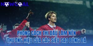 Phong Cách Thi Đấu Làm Nên Thương Hiệu Của Các Siêu Sao