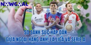 So Sánh Sức Hấp Dẫn Giữa Ngoại Hạng Anh La Liga Và Serie A